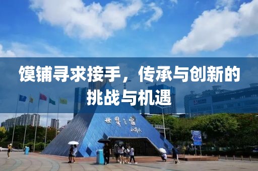 馍铺寻求接手，传承与创新的挑战与机遇