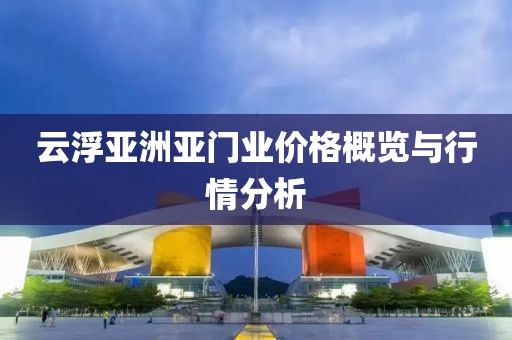 云浮亚洲亚门业价格概览与行情分析