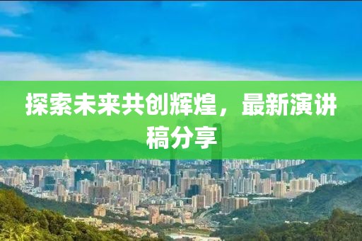 探索未来共创辉煌，最新演讲稿分享