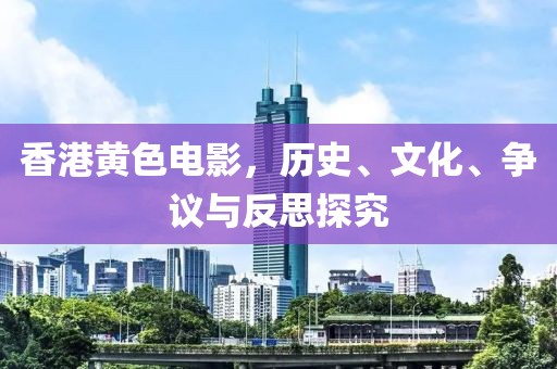 香港黄色电影，历史、文化、争议与反思探究