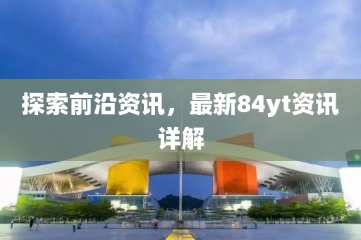 探索前沿资讯，最新84yt资讯详解