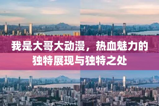 我是大哥大动漫，热血魅力的独特展现与独特之处