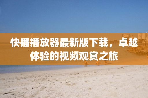 快播播放器最新版下载，卓越体验的视频观赏之旅