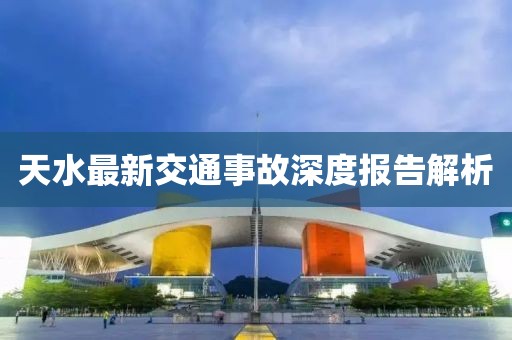 天水最新交通事故深度报告解析