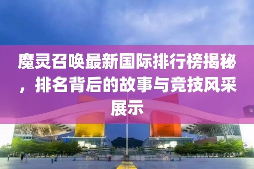 魔灵召唤最新国际排行榜揭秘，排名背后的故事与竞技风采展示