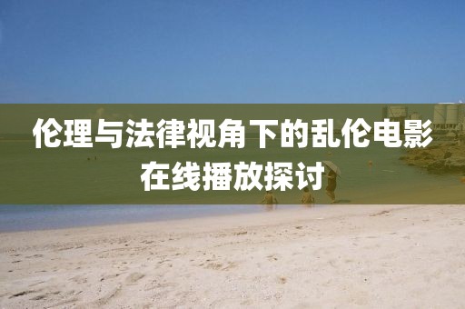 伦理与法律视角下的乱伦电影在线播放探讨