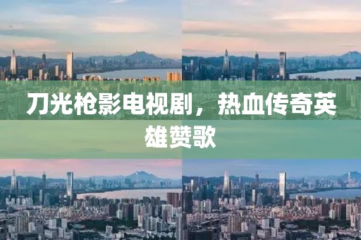 刀光枪影电视剧，热血传奇英雄赞歌
