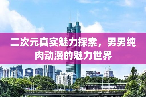 二次元真实魅力探索，男男纯肉动漫的魅力世界