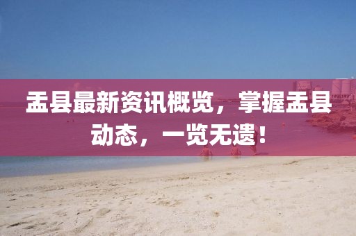 盂县最新资讯概览，掌握盂县动态，一览无遗！