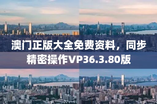 澳门正版大全免费资料，同步精密操作VP36.3.80版