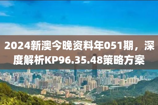 2024新澳今晚资料年051期，深度解析KP96.35.48策略方案