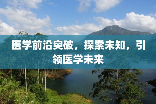 医学前沿突破，探索未知，引领医学未来