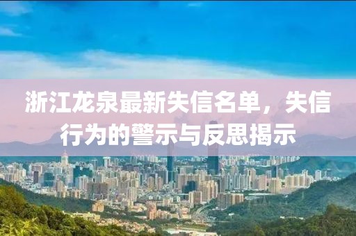 浙江龙泉最新失信名单，失信行为的警示与反思揭示