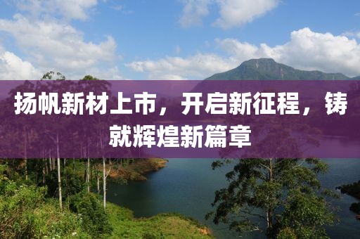 扬帆新材上市，开启新征程，铸就辉煌新篇章