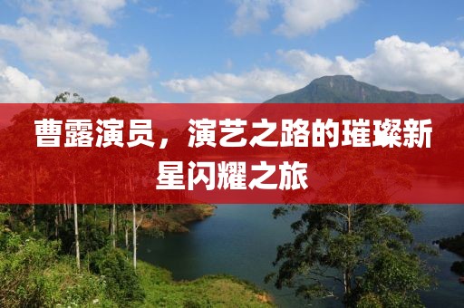 曹露演员，演艺之路的璀璨新星闪耀之旅