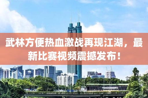 武林方便热血激战再现江湖，最新比赛视频震撼发布！