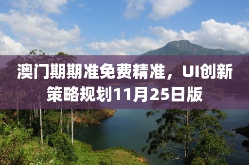 澳门期期准免费精准，UI创新策略规划11月25日版