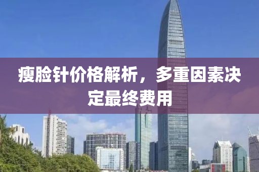 瘦脸针价格解析，多重因素决定最终费用