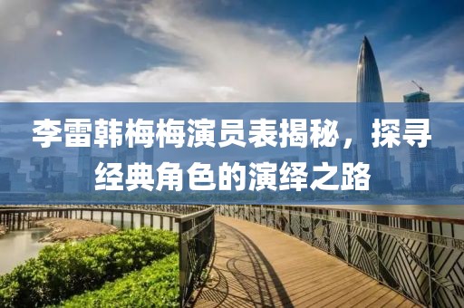 李雷韩梅梅演员表揭秘，探寻经典角色的演绎之路