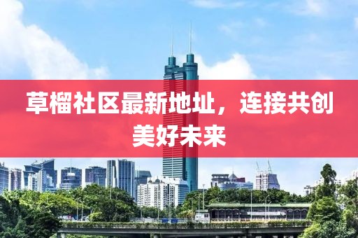 草榴社区最新地址，连接共创美好未来