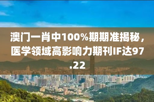 澳门一肖中100%期期准揭秘，医学领域高影响力期刊IF达97.22