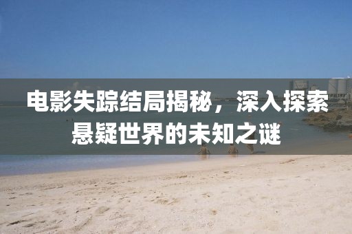 电影失踪结局揭秘，深入探索悬疑世界的未知之谜