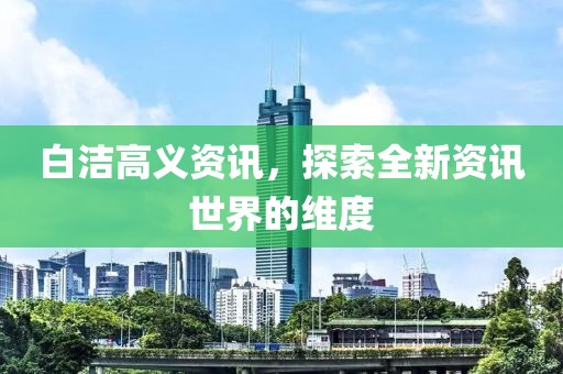 白洁高义资讯，探索全新资讯世界的维度