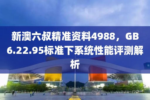 新澳六叔精准资料4988，GB6.22.95标准下系统性能评测解析