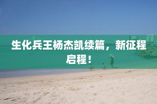 生化兵王杨杰凯续篇，新征程启程！
