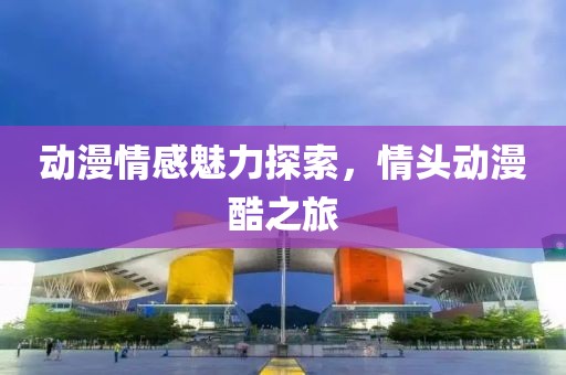 动漫情感魅力探索，情头动漫酷之旅