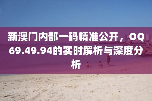 新澳门内部一码精准公开，OQ69.49.94的实时解析与深度分析