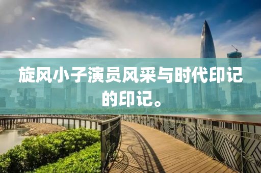 旋风小子演员风采与时代印记的印记。