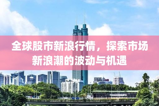 全球股市新浪行情，探索市场新浪潮的波动与机遇