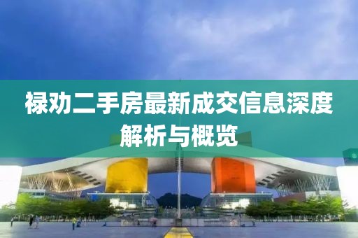 禄劝二手房最新成交信息深度解析与概览