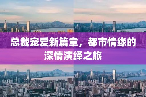 总裁宠爱新篇章，都市情缘的深情演绎之旅