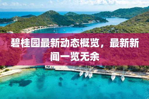 碧桂园最新动态概览，最新新闻一览无余