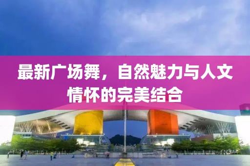 最新广场舞，自然魅力与人文情怀的完美结合