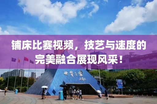 铺床比赛视频，技艺与速度的完美融合展现风采！