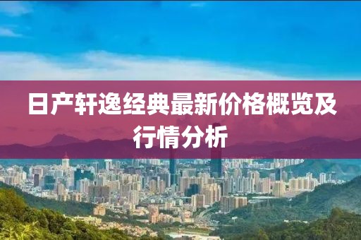 日产轩逸经典最新价格概览及行情分析