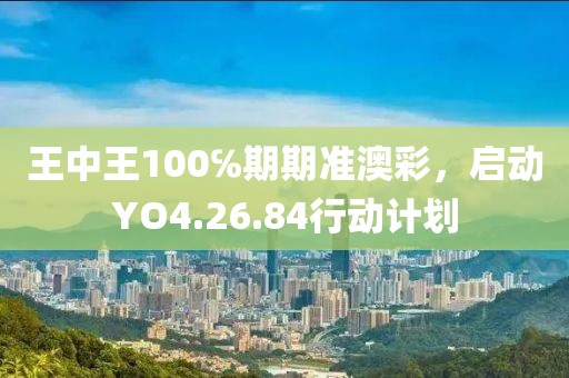 王中王100℅期期准澳彩，启动YO4.26.84行动计划