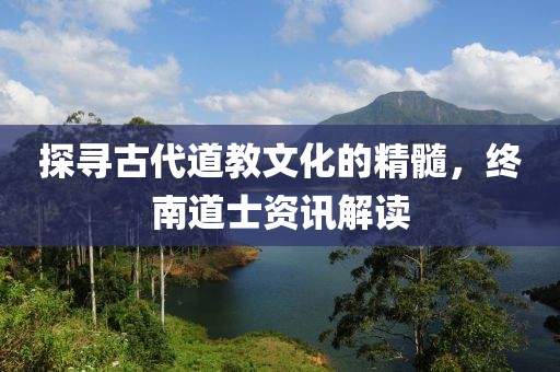探寻古代道教文化的精髓，终南道士资讯解读