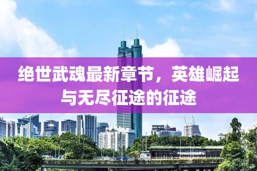 绝世武魂最新章节，英雄崛起与无尽征途的征途