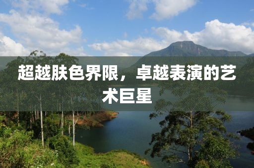 超越肤色界限，卓越表演的艺术巨星