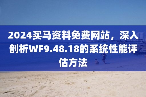 2024买马资料免费网站，深入剖析WF9.48.18的系统性能评估方法