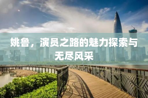 姚鲁，演员之路的魅力探索与无尽风采