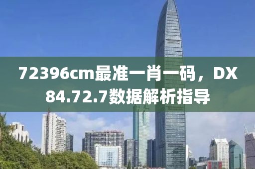 72396cm最准一肖一码，DX84.72.7数据解析指导