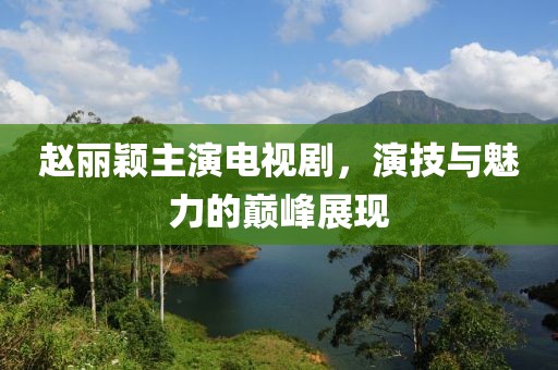赵丽颖主演电视剧，演技与魅力的巅峰展现