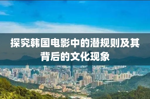 探究韩国电影中的潜规则及其背后的文化现象