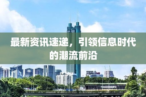 最新资讯速递，引领信息时代的潮流前沿