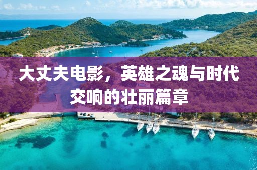 大丈夫电影，英雄之魂与时代交响的壮丽篇章